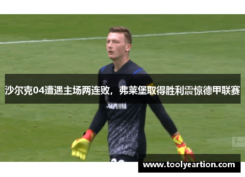 沙尔克04遭遇主场两连败，弗莱堡取得胜利震惊德甲联赛