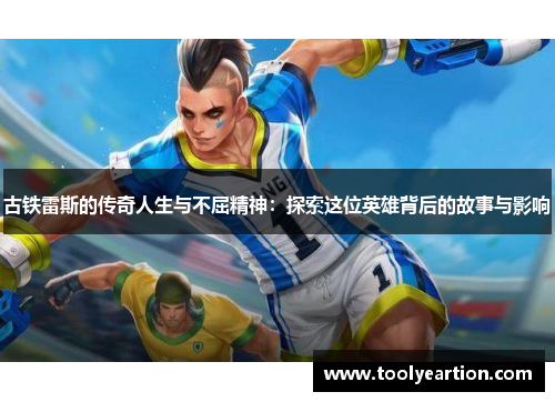 古铁雷斯的传奇人生与不屈精神：探索这位英雄背后的故事与影响
