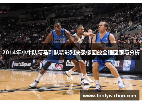2014年小牛队与马刺队精彩对决录像回放全程回顾与分析