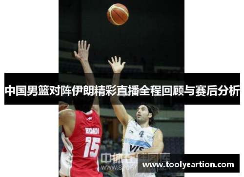 中国男篮对阵伊朗精彩直播全程回顾与赛后分析