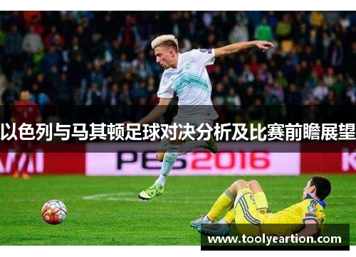 以色列与马其顿足球对决分析及比赛前瞻展望