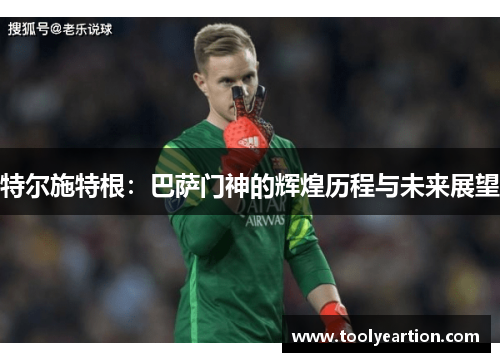 特尔施特根：巴萨门神的辉煌历程与未来展望