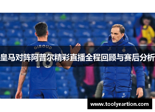 皇马对阵阿普尔精彩直播全程回顾与赛后分析
