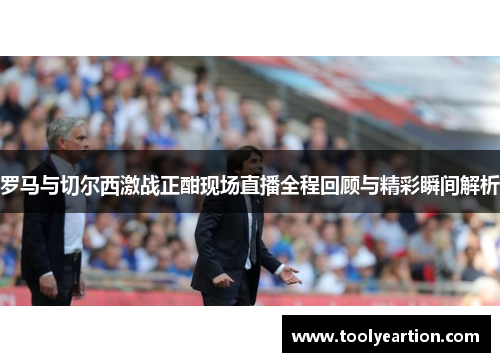 罗马与切尔西激战正酣现场直播全程回顾与精彩瞬间解析