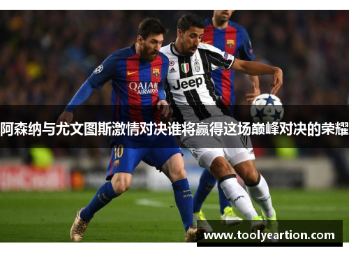 阿森纳与尤文图斯激情对决谁将赢得这场巅峰对决的荣耀