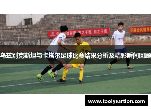 乌兹别克斯坦与卡塔尔足球比赛结果分析及精彩瞬间回顾