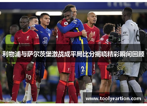 利物浦与萨尔茨堡激战成平局比分揭晓精彩瞬间回顾