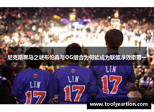 尼克斯黑马之谜布伦森与OG组合为何能成为联盟净效率第一