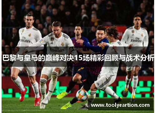 巴黎与皇马的巅峰对决15场精彩回顾与战术分析