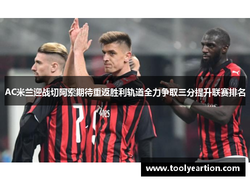 AC米兰迎战切阿索期待重返胜利轨道全力争取三分提升联赛排名