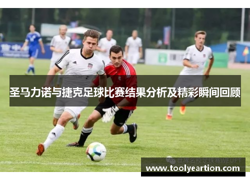 圣马力诺与捷克足球比赛结果分析及精彩瞬间回顾