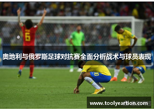 奥地利与俄罗斯足球对抗赛全面分析战术与球员表现